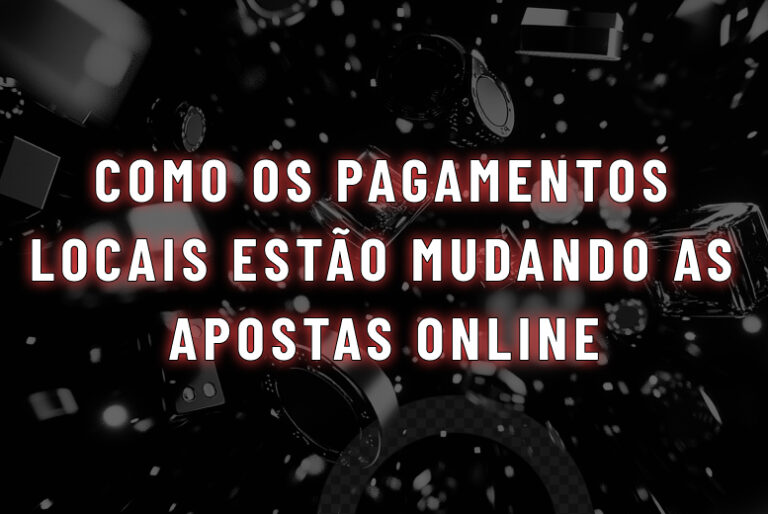 Como os Métodos de Pagamento Locais Estão Transformando as Apostas Online